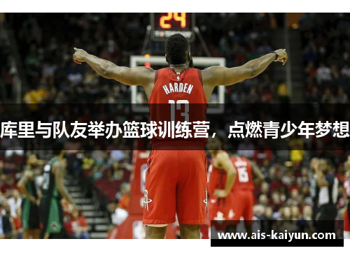 库里与队友举办篮球训练营，点燃青少年梦想