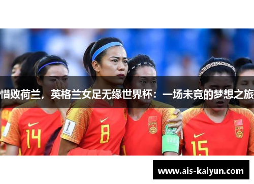 惜败荷兰，英格兰女足无缘世界杯：一场未竟的梦想之旅